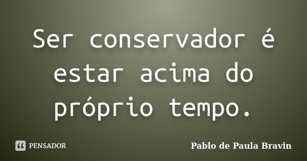 Ser conservador é estar acima do próprio tempo.... Frase de Pablo de Paula Bravin.