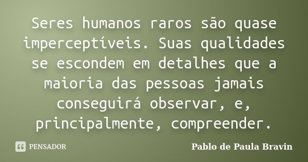 Seres humanos raros são quase imperceptíveis. Suas qualidades se escondem em detalhes que a maioria das pessoas jamais conseguirá observar, e, principalmente, c... Frase de Pablo de Paula Bravin.