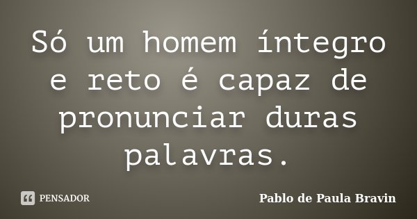Só um homem íntegro e reto é capaz de pronunciar duras palavras.... Frase de Pablo de Paula Bravin.