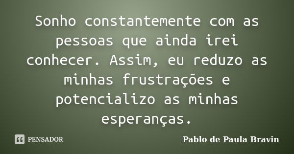 Sonho constantemente com as pessoas que ainda irei conhecer. Assim, eu reduzo as minhas frustrações e potencializo as minhas esperanças.... Frase de Pablo de Paula Bravin.