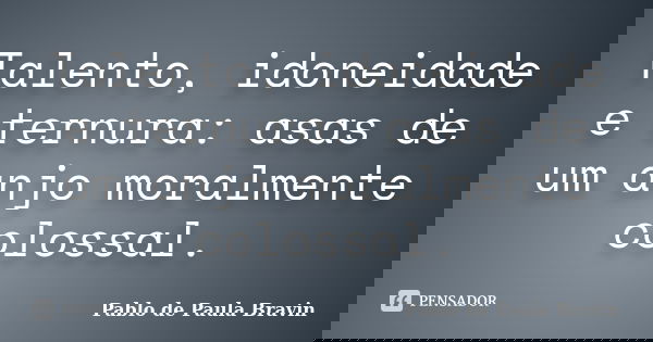 Talento, idoneidade e ternura: asas de um anjo moralmente colossal.... Frase de Pablo de Paula Bravin.