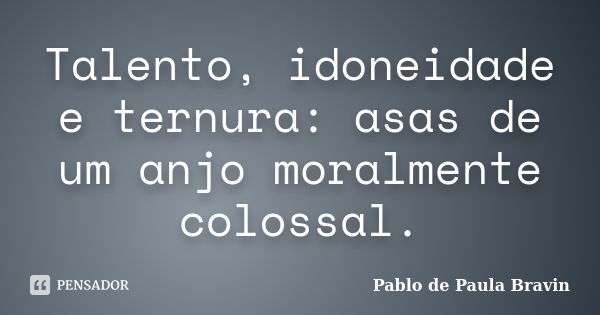 Talento, idoneidade e ternura: asas de um anjo moralmente colossal.... Frase de Pablo de Paula Bravin.