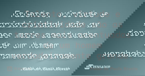 Talento, virtude e criatividade são as torres mais acentuadas de um homem verdadeiramente grande.... Frase de Pablo de Paula Bravin.