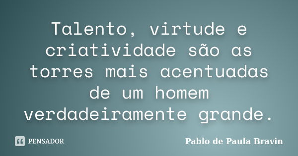 Talento, virtude e criatividade são as torres mais acentuadas de um homem verdadeiramente grande.... Frase de Pablo de Paula Bravin.