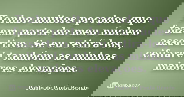Tenho muitos pecados que fazem parte do meu núcleo assertivo. Se eu retirá-los, ceifarei também as minhas maiores elevações.... Frase de Pablo de Paula Bravin.