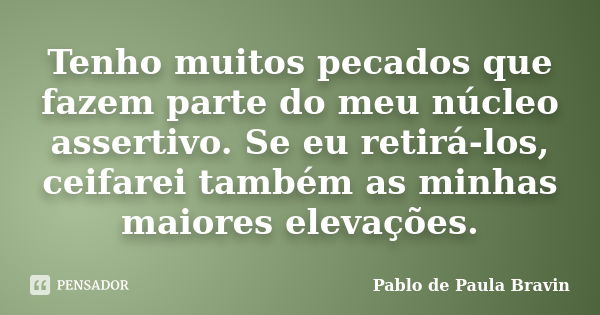 Tenho muitos pecados que fazem parte do meu núcleo assertivo. Se eu retirá-los, ceifarei também as minhas maiores elevações.... Frase de Pablo de Paula Bravin.