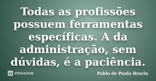 Todas as profissões possuem ferramentas específicas. A da administração, sem dúvidas, é a paciência.... Frase de Pablo de Paula Bravin.