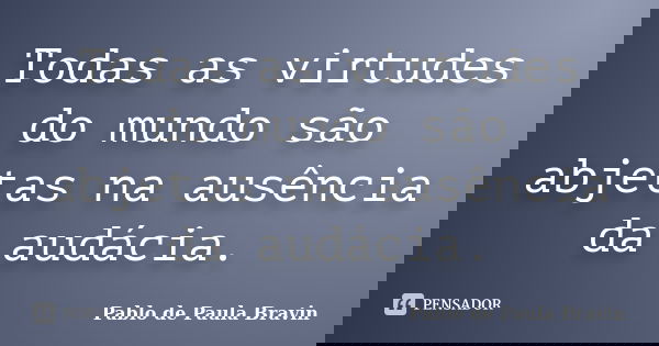 Todas as virtudes do mundo são abjetas na ausência da audácia.... Frase de Pablo de Paula Bravin.