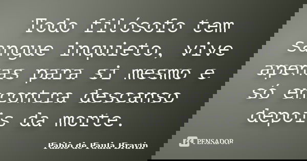 Todo filósofo tem sangue inquieto, vive apenas para si mesmo e só encontra descanso depois da morte.... Frase de Pablo de Paula Bravin.