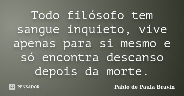 Todo filósofo tem sangue inquieto, vive apenas para si mesmo e só encontra descanso depois da morte.... Frase de Pablo de Paula Bravin.