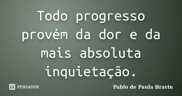 Todo progresso provém da dor e da mais absoluta inquietação.... Frase de Pablo de Paula Bravin.