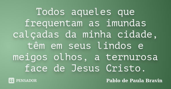 Todos aqueles que frequentam as imundas calçadas da minha cidade, têm em seus lindos e meigos olhos, a ternurosa face de Jesus Cristo.... Frase de Pablo de Paula Bravin.