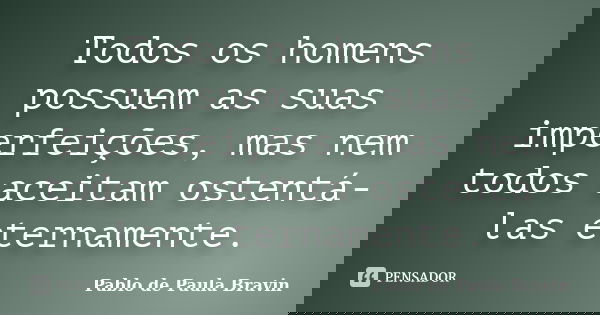 Todos os homens possuem as suas imperfeições, mas nem todos aceitam ostentá-las eternamente.... Frase de Pablo de Paula Bravin.