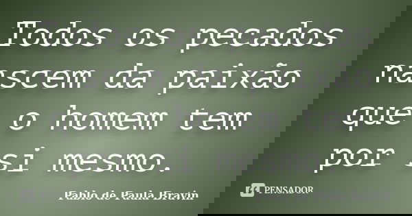 Todos os pecados nascem da paixão que o homem tem por si mesmo.... Frase de Pablo de Paula Bravin.