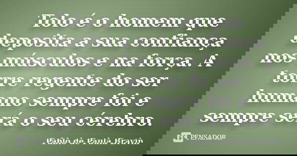 Tolo é o homem que deposita a sua confiança nos músculos e na força. A torre regente do ser humano sempre foi e sempre será o seu cérebro.... Frase de Pablo de Paula Bravin.