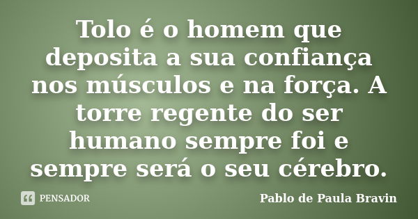 Tolo é o homem que deposita a sua confiança nos músculos e na força. A torre regente do ser humano sempre foi e sempre será o seu cérebro.... Frase de Pablo de Paula Bravin.