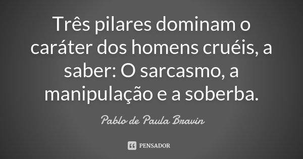 Três pilares dominam o caráter dos homens cruéis, a saber: O sarcasmo, a manipulação e a soberba.... Frase de Pablo de Paula Bravin.