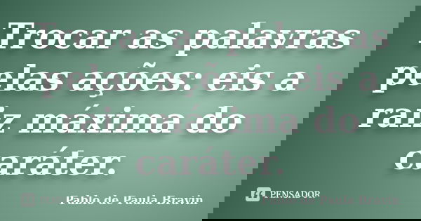 Trocar as palavras pelas ações: eis a raiz máxima do caráter.... Frase de Pablo de Paula Bravin.