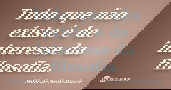 Tudo que não existe é de interesse da filosofia.... Frase de Pablo de Paula Bravin.