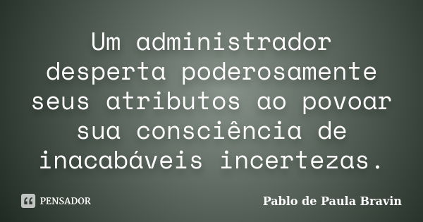 Um administrador desperta poderosamente seus atributos ao povoar sua consciência de inacabáveis incertezas.... Frase de Pablo de Paula Bravin.