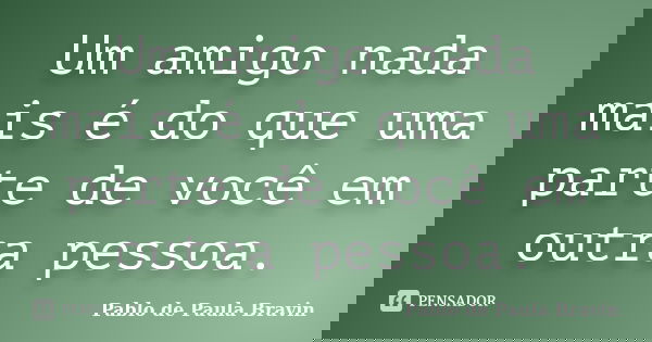 Um amigo nada mais é do que uma parte de você em outra pessoa.... Frase de Pablo de Paula Bravin.