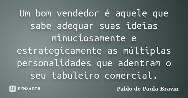 Um bom vendedor é aquele que sabe adequar suas ideias minuciosamente e estrategicamente as múltiplas personalidades que adentram o seu tabuleiro comercial.... Frase de Pablo de Paula Bravin.