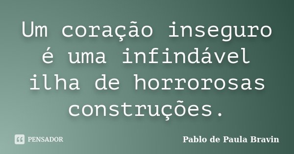 Um coração inseguro é uma infindável ilha de horrorosas construções.... Frase de Pablo de Paula Bravin.