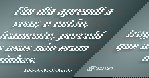 Um dia aprendi a voar, e então, tragicamente, percebi que as asas não eram minhas.... Frase de Pablo de Paula Bravin.