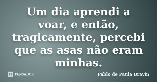 Um dia aprendi a voar, e então, tragicamente, percebi que as asas não eram minhas.... Frase de Pablo de Paula Bravin.