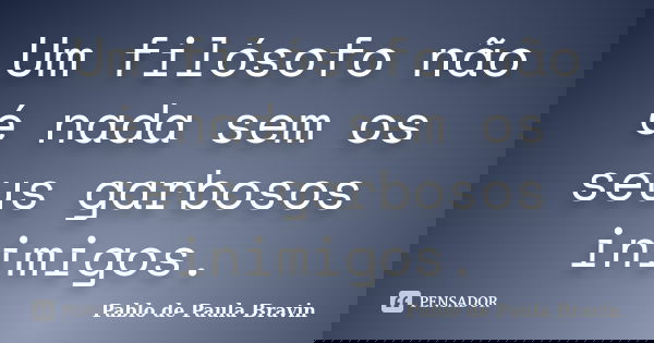 Um filósofo não é nada sem os seus garbosos inimigos.... Frase de Pablo de Paula Bravin.