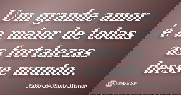 Um grande amor é a maior de todas as fortalezas desse mundo.... Frase de Pablo de Paula Bravin.