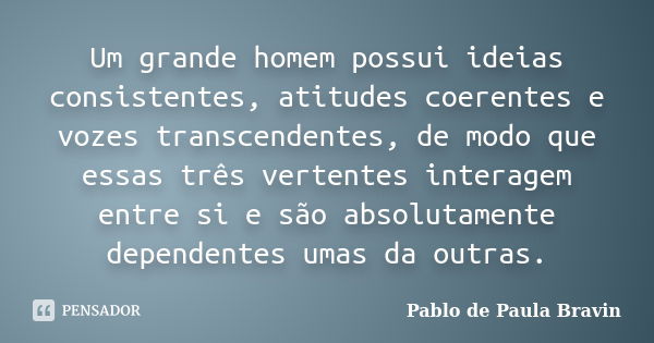 Um grande homem possui ideias consistentes, atitudes coerentes e vozes transcendentes, de modo que essas três vertentes interagem entre si e são absolutamente d... Frase de Pablo de Paula Bravin.