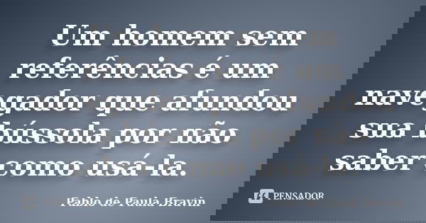 Um homem sem referências é um navegador que afundou sua bússola por não saber como usá-la.... Frase de Pablo de Paula Bravin.