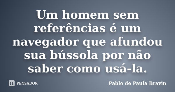 Um homem sem referências é um navegador que afundou sua bússola por não saber como usá-la.... Frase de Pablo de Paula Bravin.