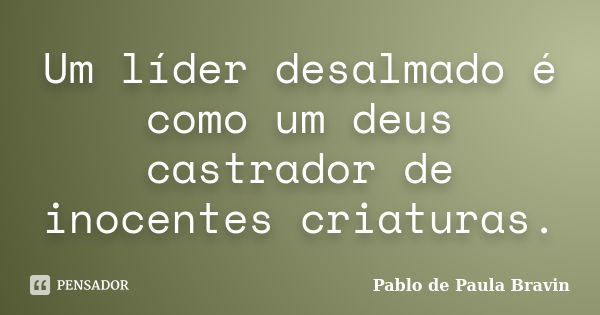 Um líder desalmado é como um deus castrador de inocentes criaturas.... Frase de Pablo de Paula Bravin.