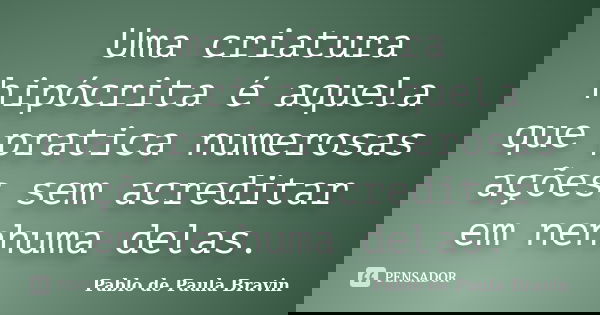 Uma criatura hipócrita é aquela que pratica numerosas ações sem acreditar em nenhuma delas.... Frase de Pablo de Paula Bravin.