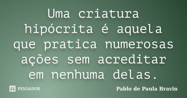 Uma criatura hipócrita é aquela que pratica numerosas ações sem acreditar em nenhuma delas.... Frase de Pablo de Paula Bravin.