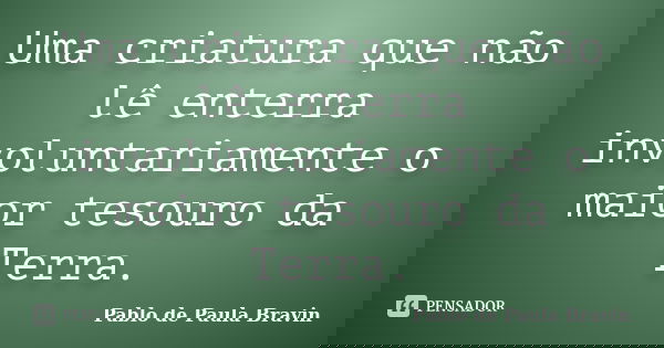 Uma criatura que não lê enterra involuntariamente o maior tesouro da Terra.... Frase de Pablo de Paula Bravin.