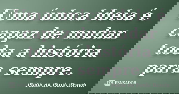 Uma única ideia é capaz de mudar toda a história para sempre.... Frase de Pablo de Paula Bravin.