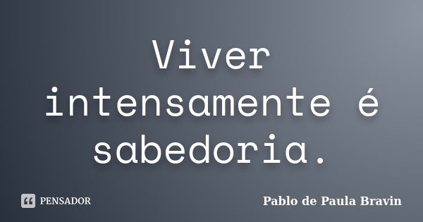 Viver intensamente é sabedoria.... Frase de Pablo de Paula Bravin.