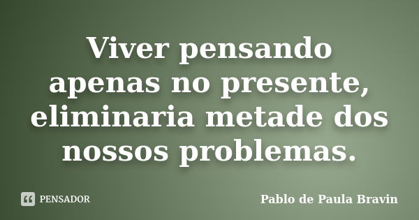 Viver pensando apenas no presente, eliminaria metade dos nossos problemas.... Frase de Pablo de Paula Bravin.