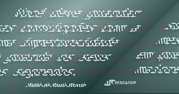 Você deve guardar suas convicções com a mesma impetuosidade em que guarda os seus maiores segredos.... Frase de Pablo de Paula Bravin.