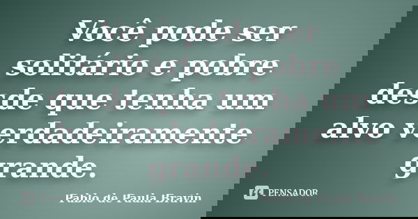 Você pode ser solitário e pobre desde que tenha um alvo verdadeiramente grande.... Frase de Pablo de Paula Bravin.