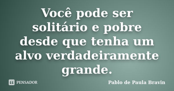 Você pode ser solitário e pobre desde que tenha um alvo verdadeiramente grande.... Frase de Pablo de Paula Bravin.