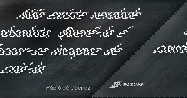 Não existe verdade absoluta. Querê-la é confessar-se incapaz de criá-la.... Frase de Pablo de Queiroz.