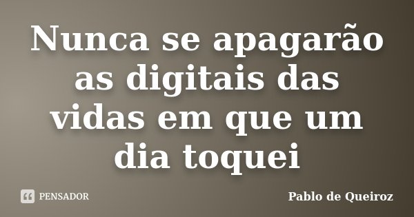 Nunca se apagarão as digitais das vidas em que um dia toquei... Frase de Pablo de Queiroz.
