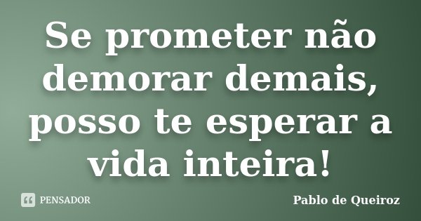 Se prometer não demorar demais, posso te esperar a vida inteira!... Frase de Pablo de Queiroz.