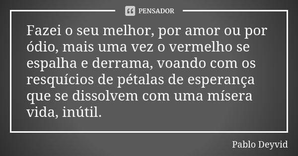 Fazei o seu melhor, por amor ou por ódio, mais uma vez o vermelho se espalha e derrama, voando com os resquícios de pétalas de esperança que se dissolvem com um... Frase de Pablo Deyvid.