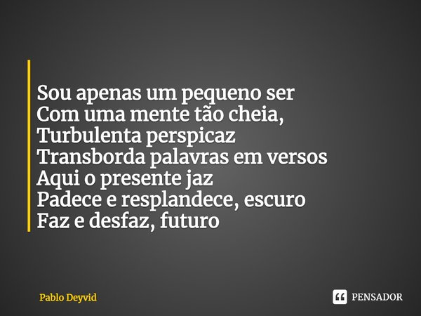 ⁠
Sou apenas um pequeno ser
Com uma mente tão cheia,
Turbulenta perspicaz
Transborda palavras em versos
Aqui o presente jaz
Padece e resplandece, escuro
Faz e d... Frase de Pablo Deyvid.