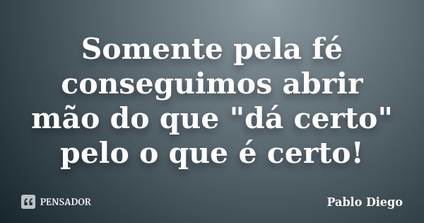 Somente pela fé conseguimos abrir mão do que "dá certo" pelo o que é certo!... Frase de Pablo Diego.